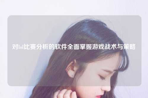 对lol比赛分析的软件全面掌握游戏战术与策略