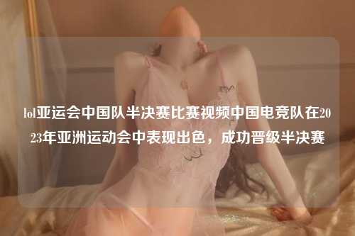 lol亚运会中国队半决赛比赛视频中国电竞队在2023年亚洲运动会中表现出色，成功晋级半决赛