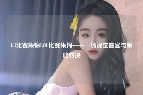 lol比赛集锦LOL比赛集锦——一场视觉盛宴与策略对决