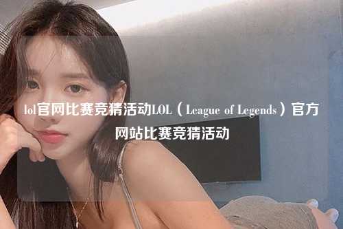 lol官网比赛竞猜活动LOL（League of Legends）官方网站比赛竞猜活动