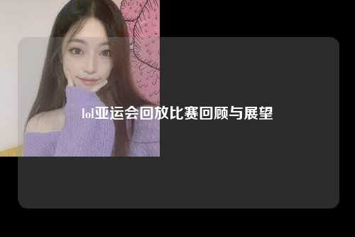 lol亚运会回放比赛回顾与展望