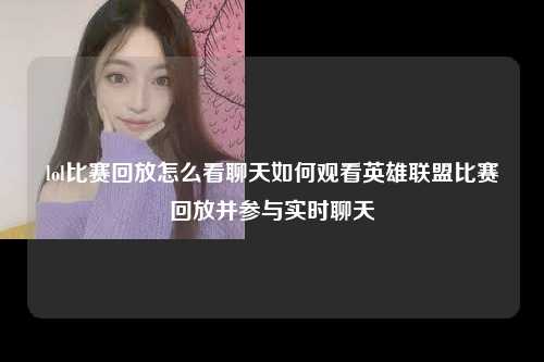lol比赛回放怎么看聊天如何观看英雄联盟比赛回放并参与实时聊天