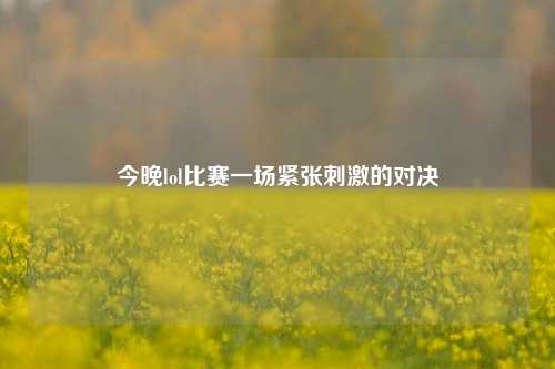 今晚lol比赛一场紧张刺激的对决