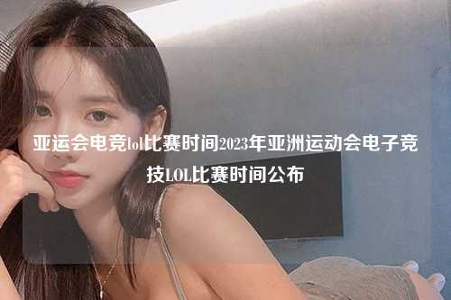亚运会电竞lol比赛时间2023年亚洲运动会电子竞技LOL比赛时间公布