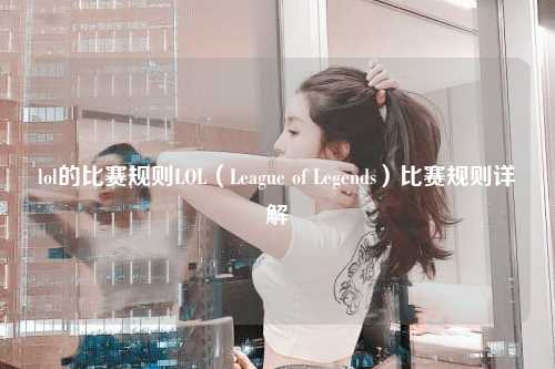 lol的比赛规则LOL（League of Legends）比赛规则详解