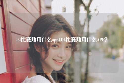 lol比赛赌用什么appLOL比赛赌用什么APP？