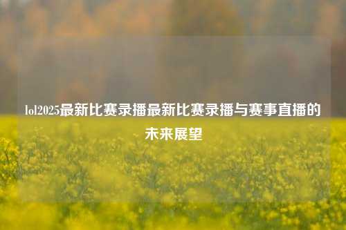 lol2025最新比赛录播最新比赛录播与赛事直播的未来展望