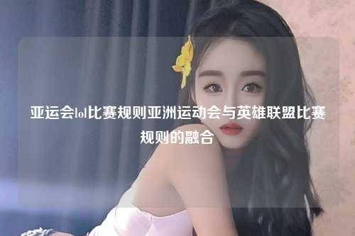 亚运会lol比赛规则亚洲运动会与英雄联盟比赛规则的融合