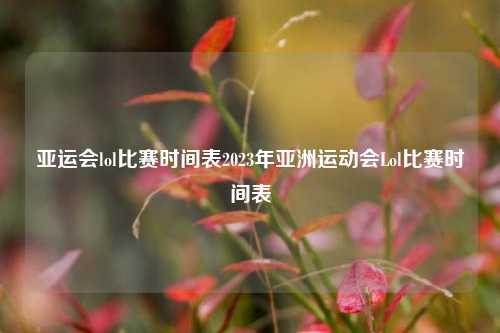 亚运会lol比赛时间表2023年亚洲运动会Lol比赛时间表
