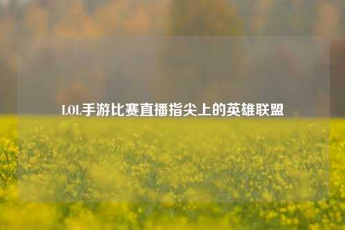 LOL手游比赛直播指尖上的英雄联盟