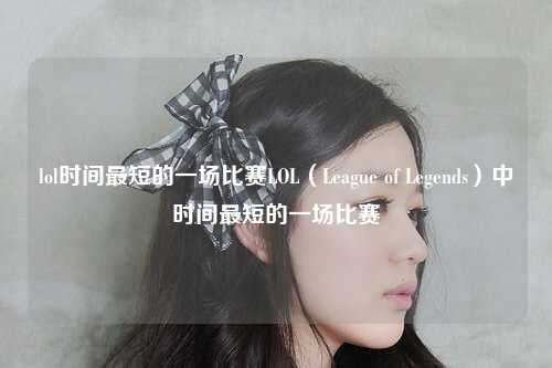 lol时间最短的一场比赛LOL（League of Legends）中时间最短的一场比赛