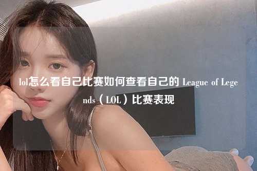 lol怎么看自己比赛如何查看自己的 League of Legends（LOL）比赛表现