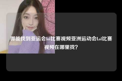 哪能找到亚运会lol比赛视频亚洲运动会Lol比赛视频在哪里找？