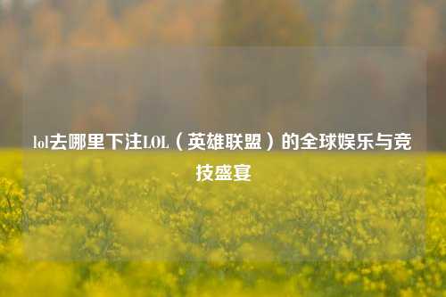 lol去哪里下注LOL（英雄联盟）的全球娱乐与竞技盛宴