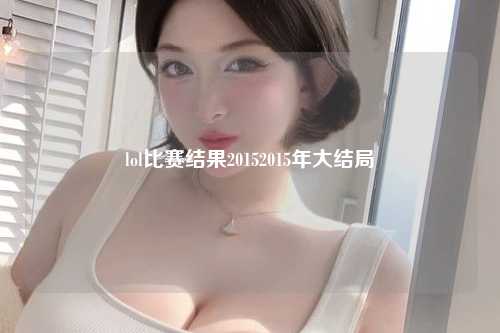 lol比赛结果20152015年大结局