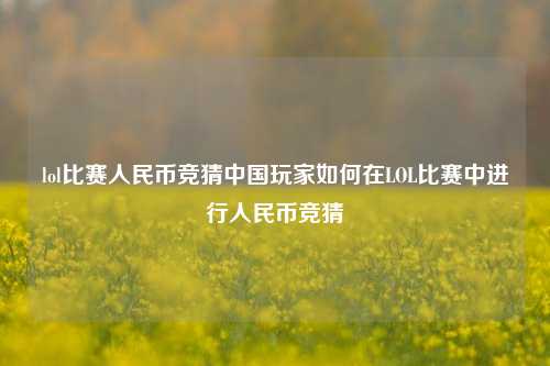 lol比赛人民币竞猜中国玩家如何在LOL比赛中进行人民币竞猜