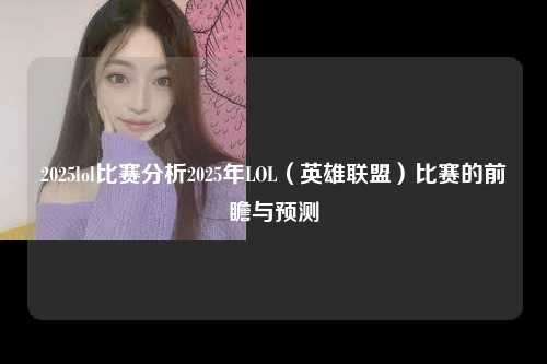 2025lol比赛分析2025年LOL（英雄联盟）比赛的前瞻与预测