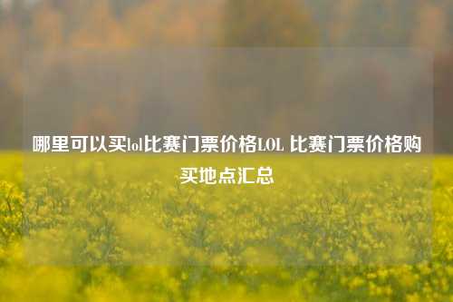 哪里可以买lol比赛门票价格LOL 比赛门票价格购买地点汇总
