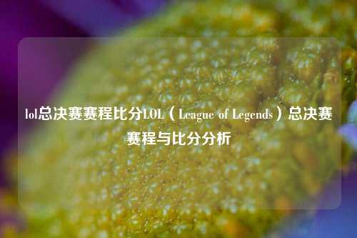 lol总决赛赛程比分LOL（League of Legends）总决赛赛程与比分分析