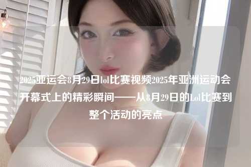2025亚运会8月29日lol比赛视频2025年亚洲运动会开幕式上的精彩瞬间——从8月29日的Lol比赛到整个活动的亮点