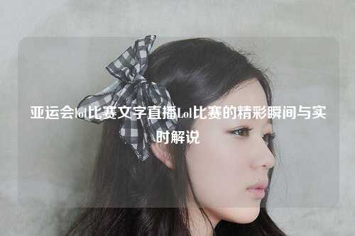 亚运会lol比赛文字直播Lol比赛的精彩瞬间与实时解说