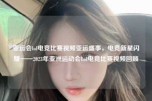 亚运会lol电竞比赛视频亚运盛事，电竞新星闪耀——2023年亚洲运动会Lol电竞比赛视频回顾