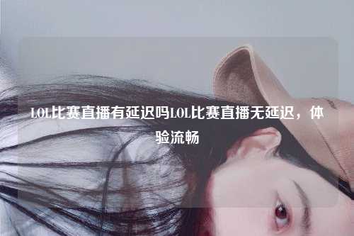 LOL比赛直播有延迟吗LOL比赛直播无延迟，体验流畅