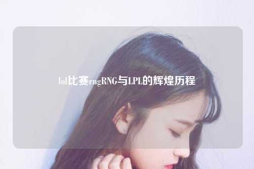 lol比赛rngRNG与LPL的辉煌历程