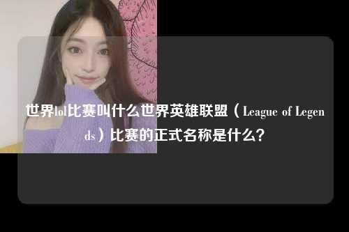 世界lol比赛叫什么世界英雄联盟（League of Legends）比赛的正式名称是什么？