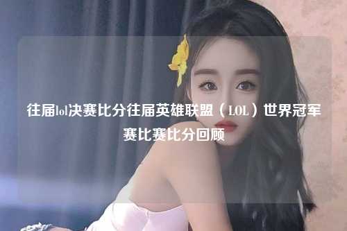 往届lol决赛比分往届英雄联盟（LOL）世界冠军赛比赛比分回顾