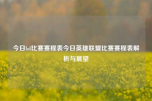 今日lol比赛赛程表今日英雄联盟比赛赛程表解析与展望