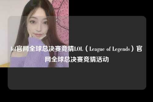 lol官网全球总决赛竞猜LOL（League of Legends）官网全球总决赛竞猜活动