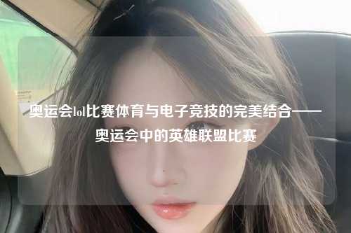 奥运会lol比赛体育与电子竞技的完美结合——奥运会中的英雄联盟比赛