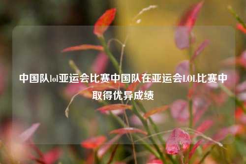 中国队lol亚运会比赛中国队在亚运会LOL比赛中取得优异成绩