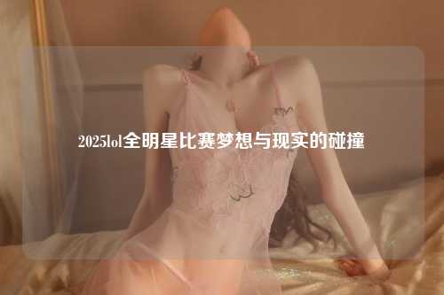 2025lol全明星比赛梦想与现实的碰撞