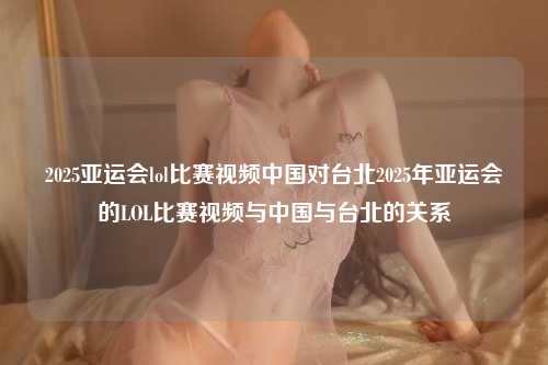 2025亚运会lol比赛视频中国对台北2025年亚运会的LOL比赛视频与中国与台北的关系