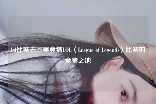 lol比赛去哪里竞猜LOL（League of Legends）比赛的竞猜之地