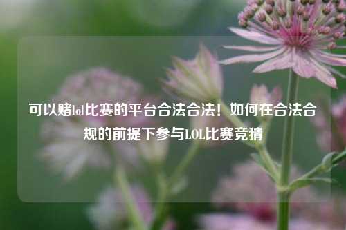 可以赌lol比赛的平台合法合法！如何在合法合规的前提下参与LOL比赛竞猜