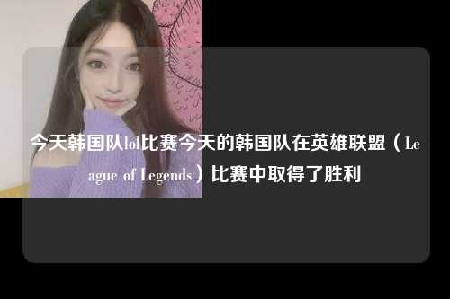 今天韩国队lol比赛今天的韩国队在英雄联盟（League of Legends）比赛中取得了胜利