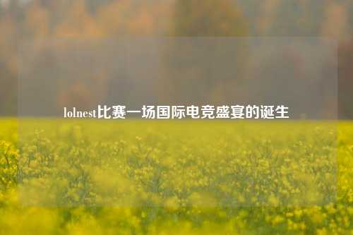 lolnest比赛一场国际电竞盛宴的诞生