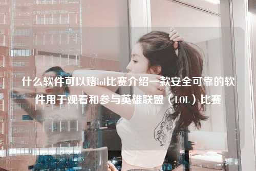 什么软件可以赌lol比赛介绍一款安全可靠的软件用于观看和参与英雄联盟（LOL）比赛