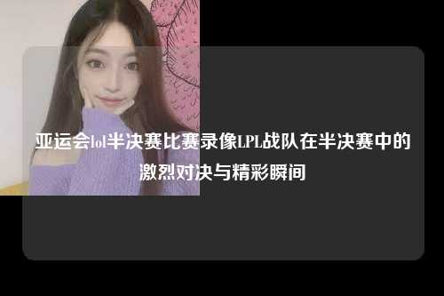 亚运会lol半决赛比赛录像LPL战队在半决赛中的激烈对决与精彩瞬间