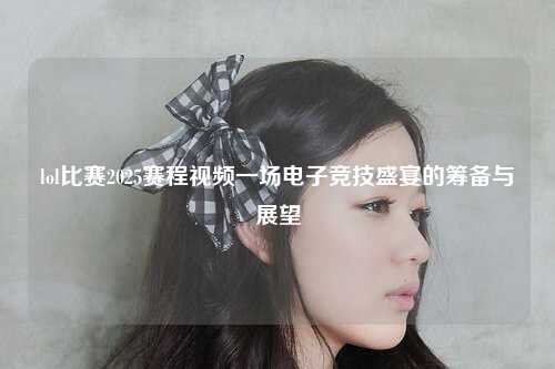 lol比赛2025赛程视频一场电子竞技盛宴的筹备与展望