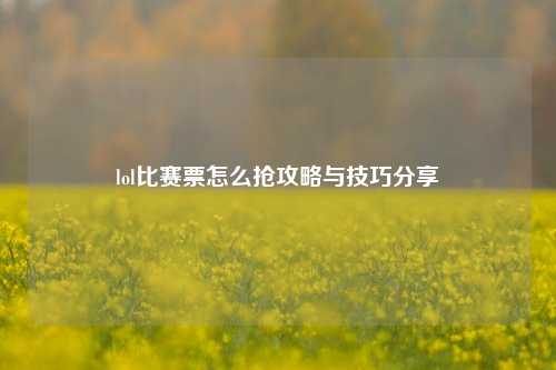 lol比赛票怎么抢攻略与技巧分享