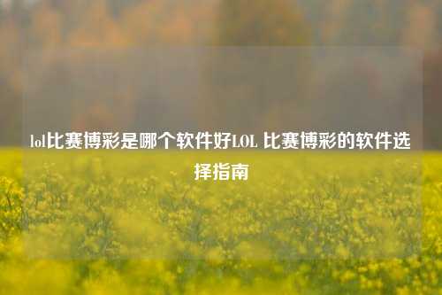 lol比赛博彩是哪个软件好LOL 比赛博彩的软件选择指南