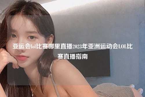 亚运会lol比赛哪里直播2023年亚洲运动会LOL比赛直播指南