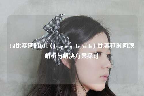 lol比赛延时LOL（League of Legends）比赛延时问题解析与解决方案探讨