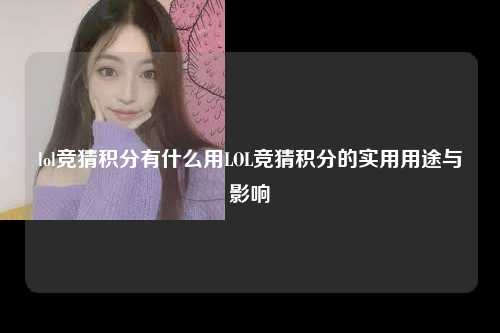 lol竞猜积分有什么用LOL竞猜积分的实用用途与影响