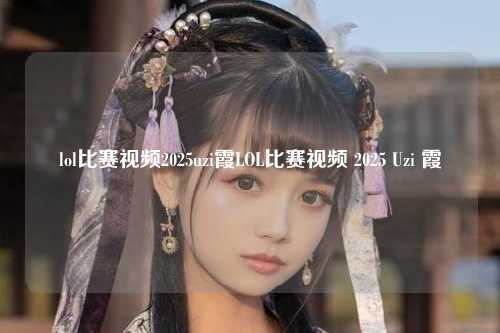 lol比赛视频2025uzi霞LOL比赛视频 2025 Uzi 霞