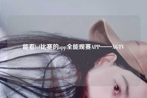 能看lol比赛的app全能观赛APP——XGTV
